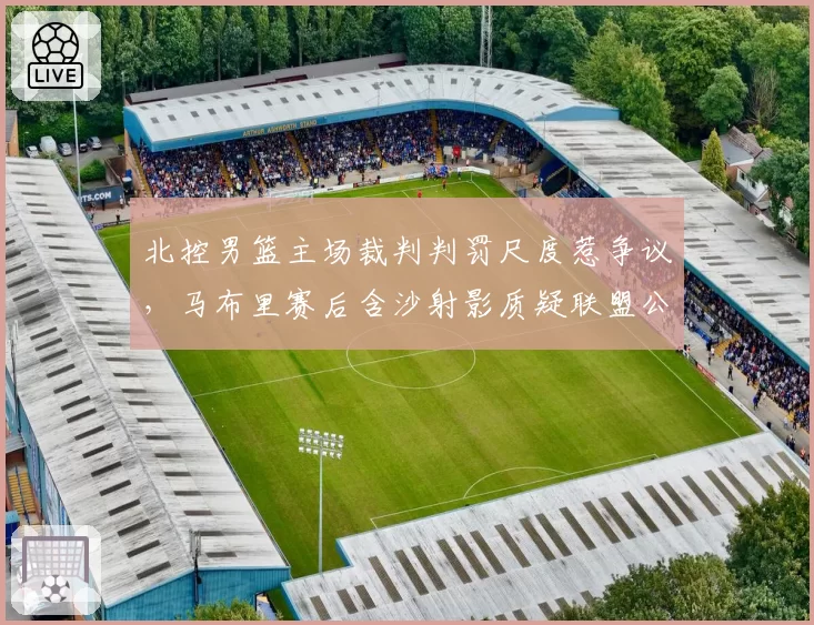 北控男篮主场裁判判罚尺度惹争议，马布里赛后含沙射影质疑联盟公正