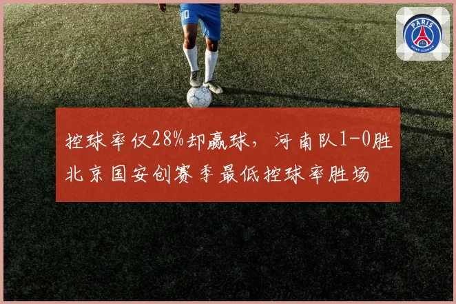 控球率仅28%却赢球，河南队1-0胜北京国安创赛季最低控球率胜场