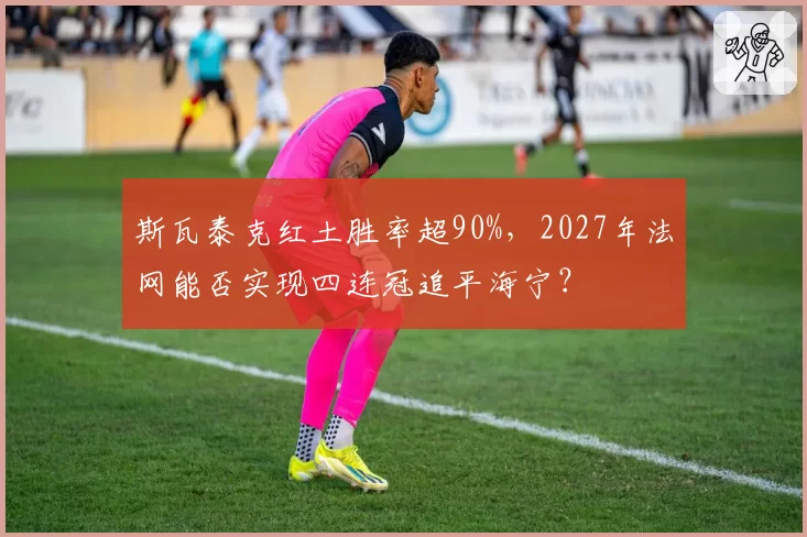 斯瓦泰克红土胜率超90%，2027年法网能否实现四连冠追平海宁？