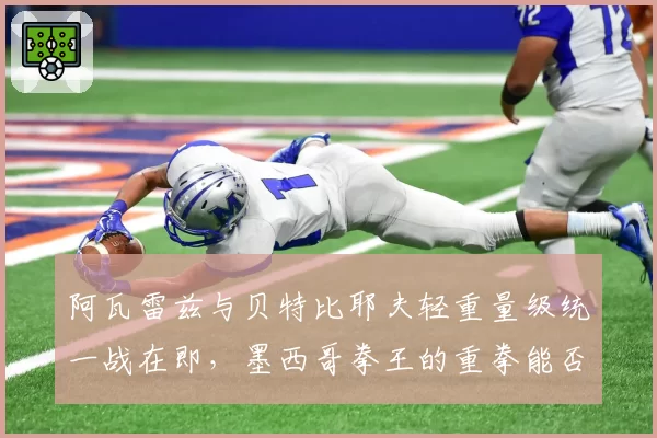 阿瓦雷兹与贝特比耶夫轻重量级统一战在即，墨西哥拳王的重拳能否撼动不败神话？
