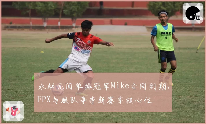 永劫无间单排冠军Mike合同到期，FPX与狼队争夺新赛季核心位