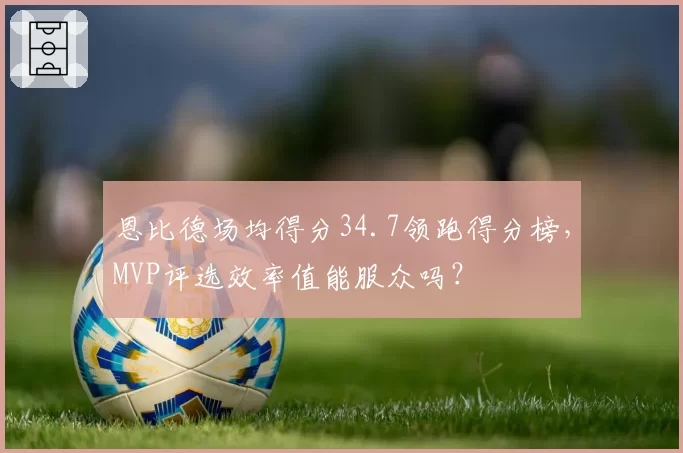 恩比德场均得分34.7领跑得分榜，MVP评选效率值能服众吗？