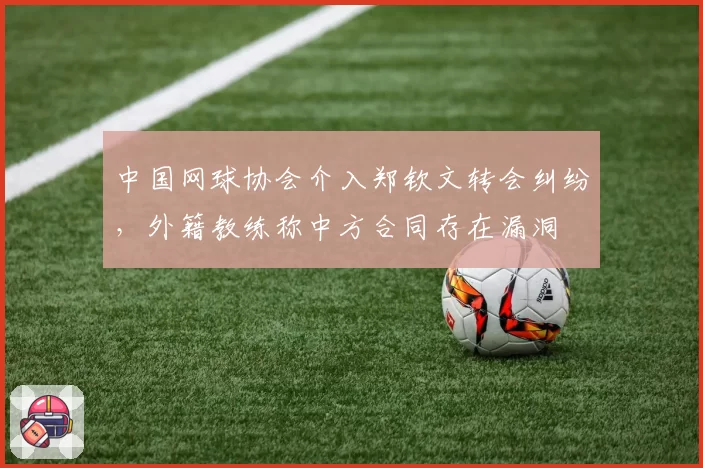 中国网球协会介入郑钦文转会纠纷，外籍教练称中方合同存在漏洞