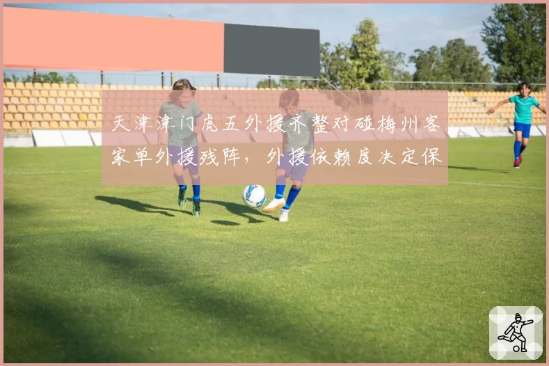 天津津门虎五外援齐整对碰梅州客家单外援残阵，外援依赖度决定保级生死线