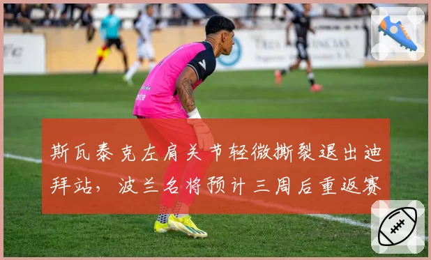 斯瓦泰克左肩关节轻微撕裂退出迪拜站，波兰名将预计三周后重返赛场