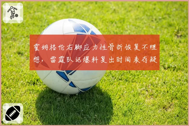 霍姆格伦右脚应力性骨折恢复不理想，雷霆队记爆料复出时间表存疑