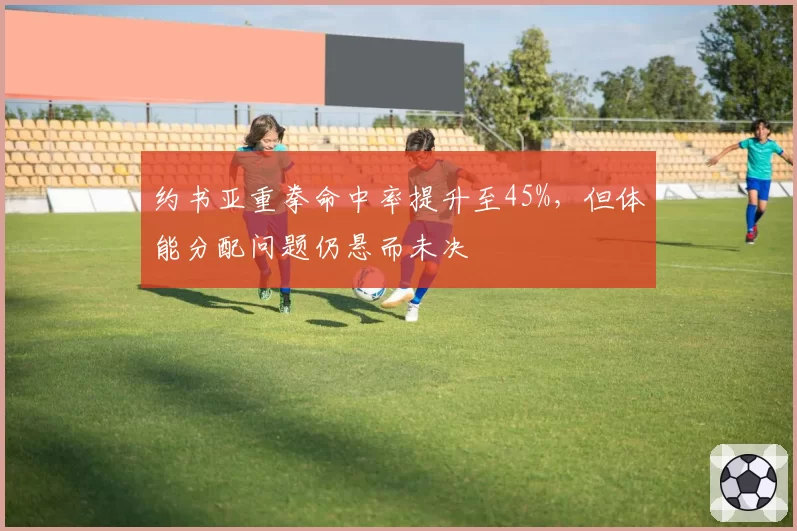 约书亚重拳命中率提升至45%，但体能分配问题仍悬而未决