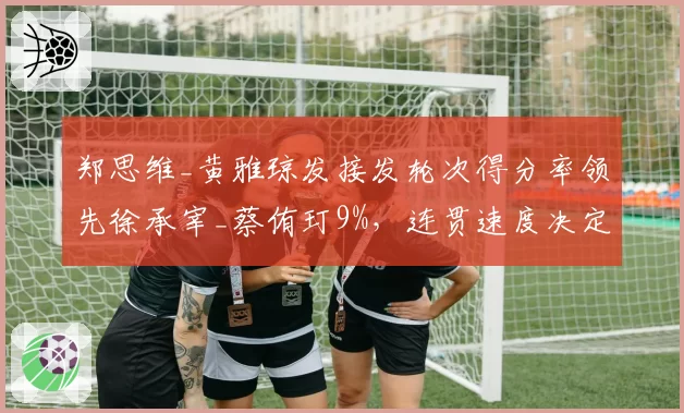 郑思维_黄雅琼发接发轮次得分率领先徐承宰_蔡侑玎9%，连贯速度决定走势