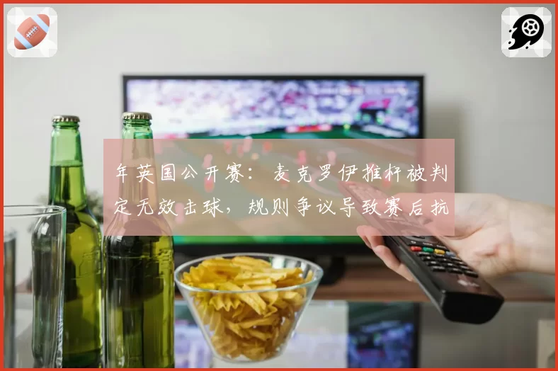 年英国公开赛：麦克罗伊推杆被判定无效击球，规则争议导致赛后抗议