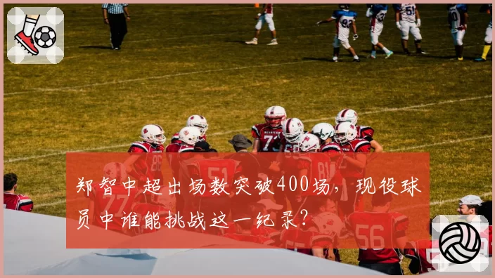 郑智中超出场数突破400场，现役球员中谁能挑战这一纪录？