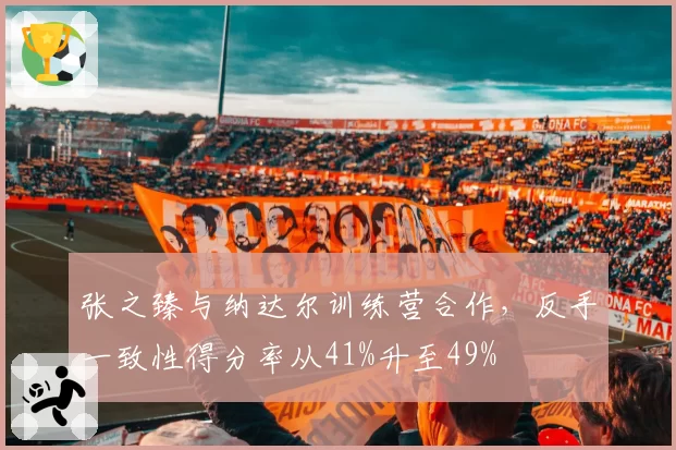 张之臻与纳达尔训练营合作，反手一致性得分率从41%升至49%