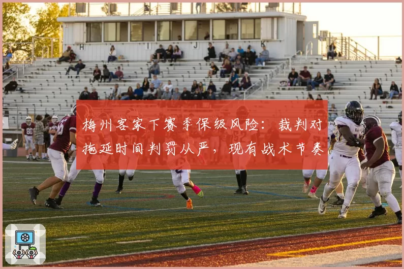 梅州客家下赛季保级风险：裁判对拖延时间判罚从严，现有战术节奏或被打乱