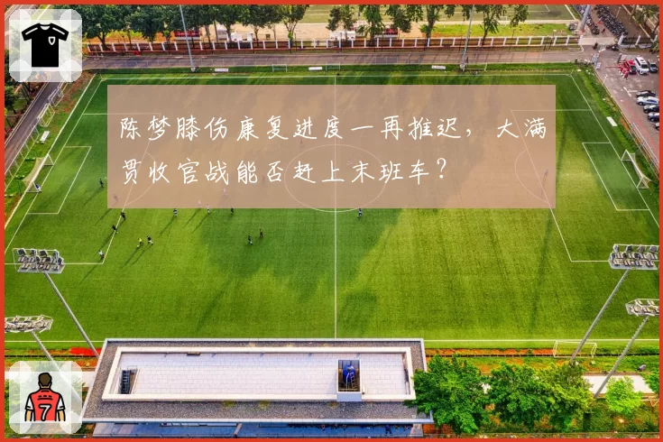 陈梦膝伤康复进度一再推迟，大满贯收官战能否赶上末班车？