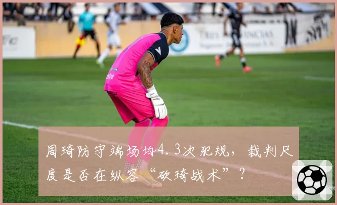 周琦防守端场均4.3次犯规，裁判尺度是否在纵容“砍琦战术”？