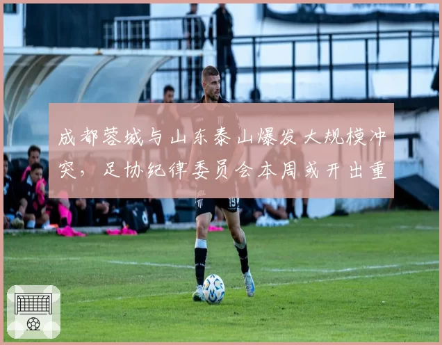 成都蓉城与山东泰山爆发大规模冲突，足协纪律委员会本周或开出重磅罚单