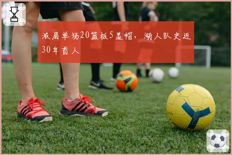 浓眉单场20篮板5盖帽，湖人队史近30年首人