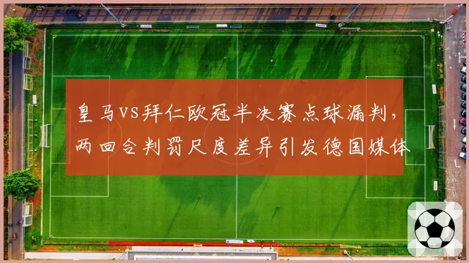 皇马vs拜仁欧冠半决赛点球漏判，两回合判罚尺度差异引发德国媒体炮轰