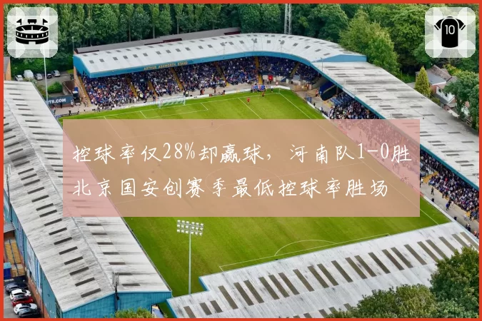 控球率仅28%却赢球，河南队1-0胜北京国安创赛季最低控球率胜场