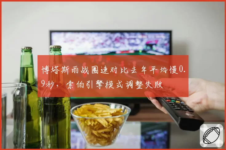 博塔斯雨战圈速对比去年平均慢0.9秒，索伯引擎模式调整失败
