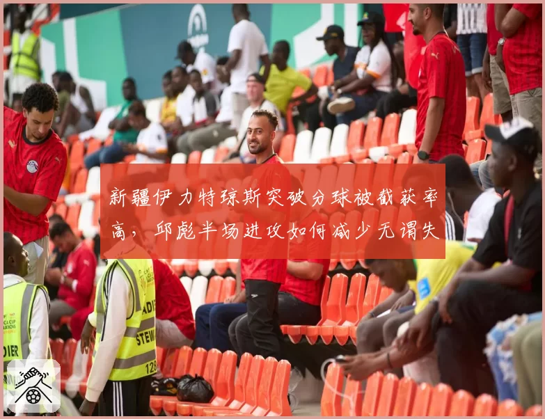 新疆伊力特琼斯突破分球被截获率高，邱彪半场进攻如何减少无谓失误？