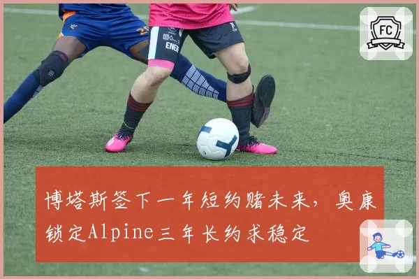 博塔斯签下一年短约赌未来，奥康锁定Alpine三年长约求稳定