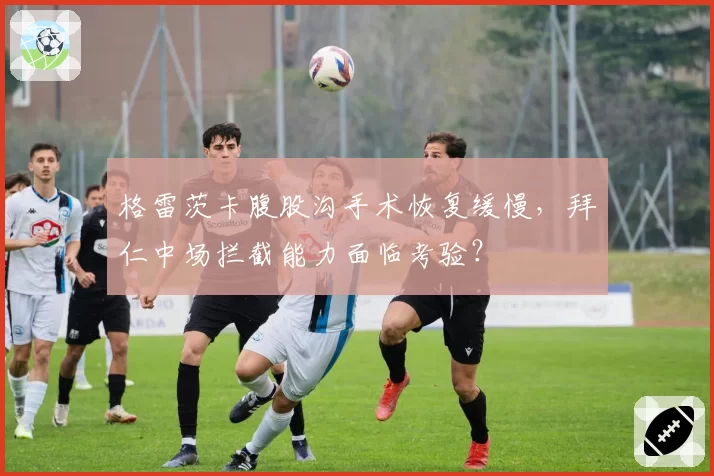 格雷茨卡腹股沟手术恢复缓慢，拜仁中场拦截能力面临考验？