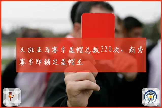 文班亚马赛季盖帽总数320次，新秀赛季即锁定盖帽王