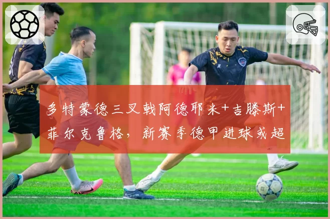 多特蒙德三叉戟阿德耶米+吉滕斯+菲尔克鲁格，新赛季德甲进球或超80球？