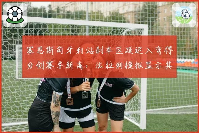 塞恩斯匈牙利站刹车区延迟入弯得分创赛季新高，法拉利模拟显示其夏休后有望争冠