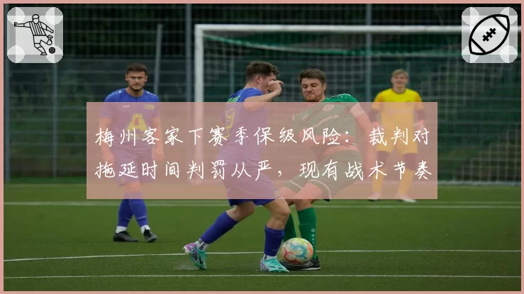 梅州客家下赛季保级风险：裁判对拖延时间判罚从严，现有战术节奏或被打乱