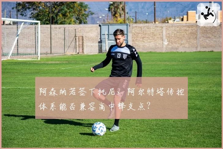 阿森纳若签下托尼，阿尔特塔传控体系能否兼容高中锋支点？