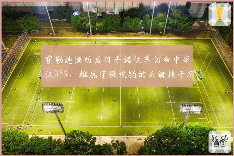 霍勒迪换防后对手错位单打命中率仅35%，雄鹿守强攻弱的关键棋子有何短板？