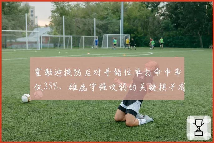 霍勒迪换防后对手错位单打命中率仅35%，雄鹿守强攻弱的关键棋子有何短板？
