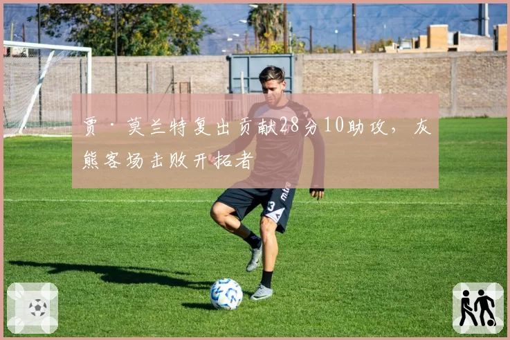 贾·莫兰特复出贡献28分10助攻，灰熊客场击败开拓者