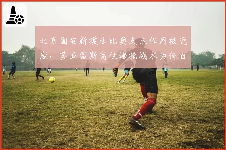 北京国安新援法比奥支点作用被荒废,苏亚雷斯高位逼抢战术为何自废武功?