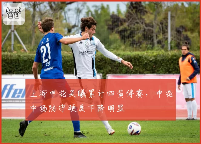 上海申花吴曦累计四黄停赛，申花中场防守硬度下降明显