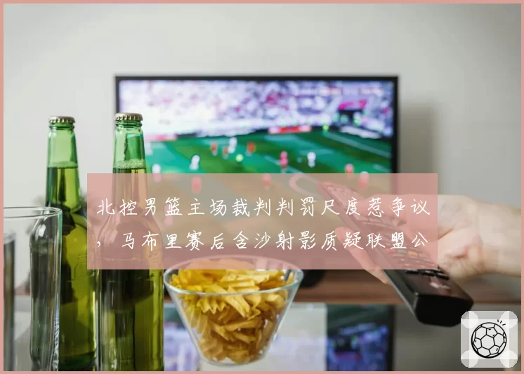 北控男篮主场裁判判罚尺度惹争议,马布里赛后含沙射影质疑联盟公正