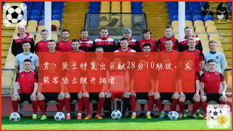 贾·莫兰特复出贡献28分10助攻，灰熊客场击败开拓者