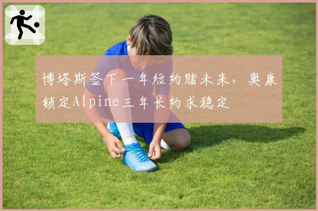 博塔斯签下一年短约赌未来,奥康锁定Alpine三年长约求稳定
