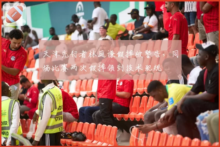 天津先行者林庭谦假摔被警告，同场比赛两次假摔领到技术犯规