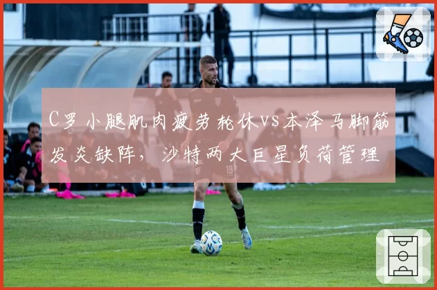 C罗小腿肌肉疲劳轮休vs本泽马脚筋发炎缺阵，沙特两大巨星负荷管理策略分化