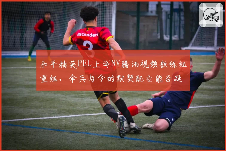 和平精英PEL上海NV腾讯视频教练组重组，伞兵与令的默契配合能否延续？