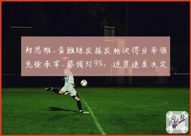郑思维_黄雅琼发接发轮次得分率领先徐承宰_蔡侑玎9%，连贯速度决定走势