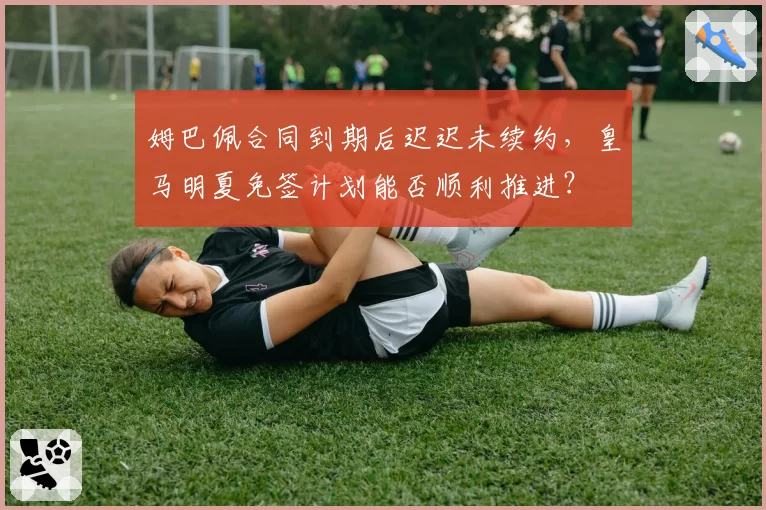 姆巴佩合同到期后迟迟未续约，皇马明夏免签计划能否顺利推进？